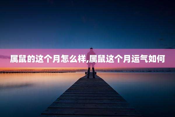 属鼠的这个月怎么样,属鼠这个月运气如何