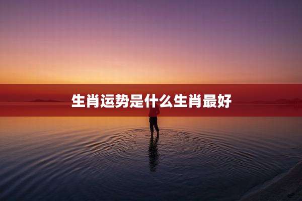 生肖运势是什么生肖最好
