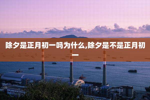 除夕是正月初一吗为什么,除夕是不是正月初一
