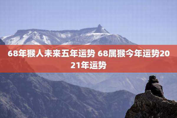 68年猴人未来五年运势 68属猴今年运势2021年运势
