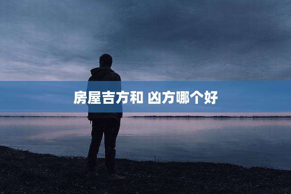 房屋吉方和 凶方哪个好