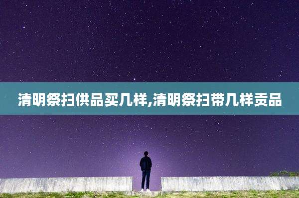 清明祭扫供品买几样,清明祭扫带几样贡品