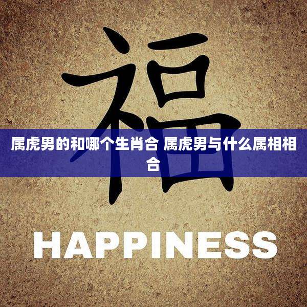 属虎男的和哪个生肖合 属虎男与什么属相相合