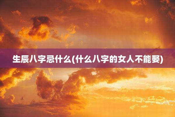 生辰八字忌什么(什么八字的女人不能娶)