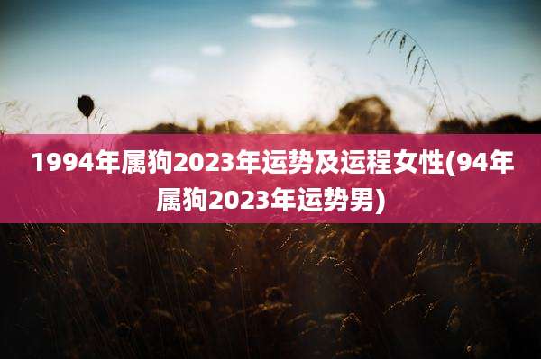 1994年属狗2023年运势及运程女性(94年属狗2023年运势男)