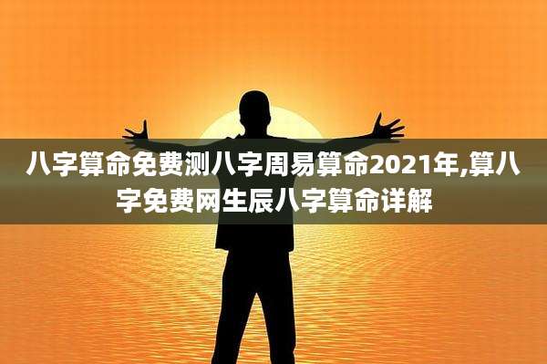 八字算命免费测八字周易算命2021年,算八字免费网生辰八字算命详解