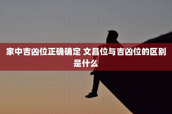 家中吉凶位正确确定 文昌位与吉凶位的区别是什么