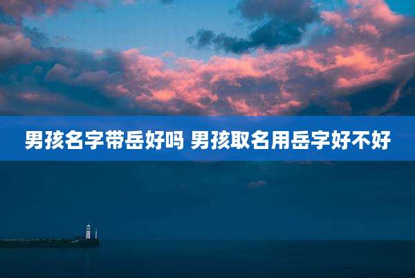 男孩名字带岳好吗 男孩取名用岳字好不好