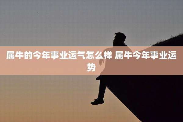 属牛的今年事业运气怎么样 属牛今年事业运势