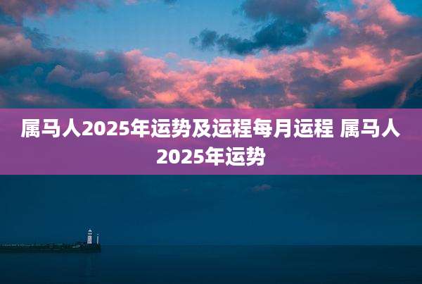 属马人2025年运势及运程每月运程 属马人2025年运势