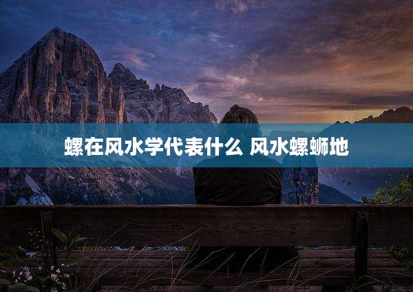 螺在风水学代表什么 风水螺蛳地