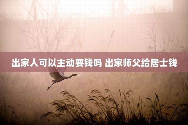 出家人可以主动要钱吗 出家师父给居士钱