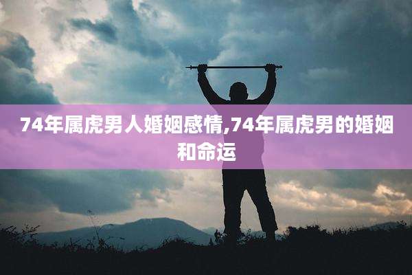 74年属虎男人婚姻感情,74年属虎男的婚姻和命运