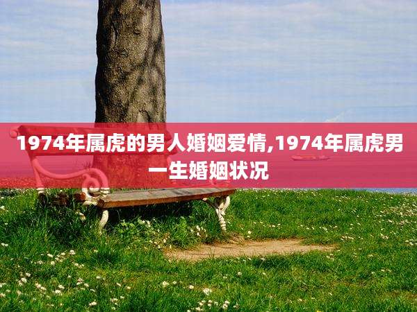 1974年属虎的男人婚姻爱情,1974年属虎男一生婚姻状况