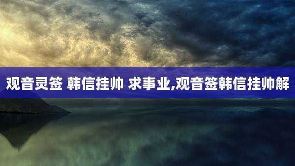 观音灵签 韩信挂帅 求事业,观音签韩信挂帅解