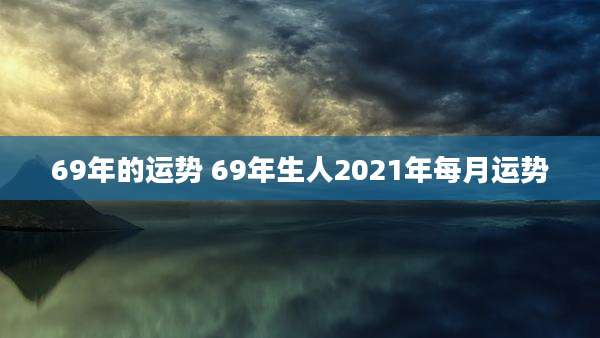 69年的运势 69年生人2021年每月运势