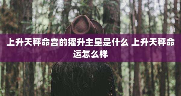 上升天秤命宫的擢升主星是什么 上升天秤命运怎么样