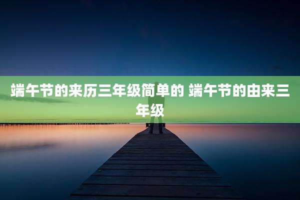 端午节的来历三年级简单的 端午节的由来三年级