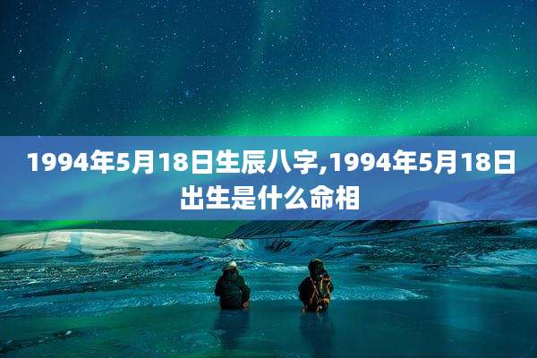 1994年5月18日生辰八字,1994年5月18日出生是什么命相
