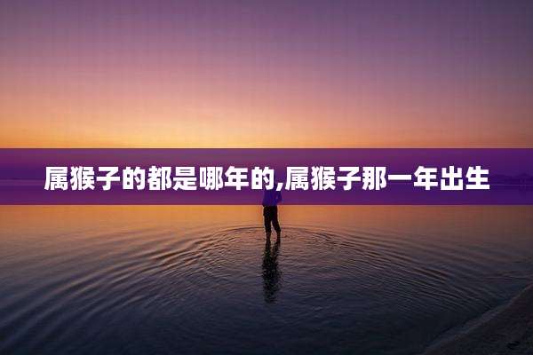 属猴子的都是哪年的,属猴子那一年出生