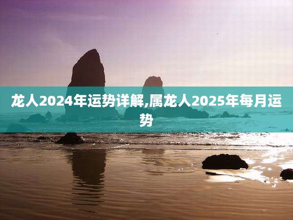 龙人2024年运势详解,属龙人2025年每月运势