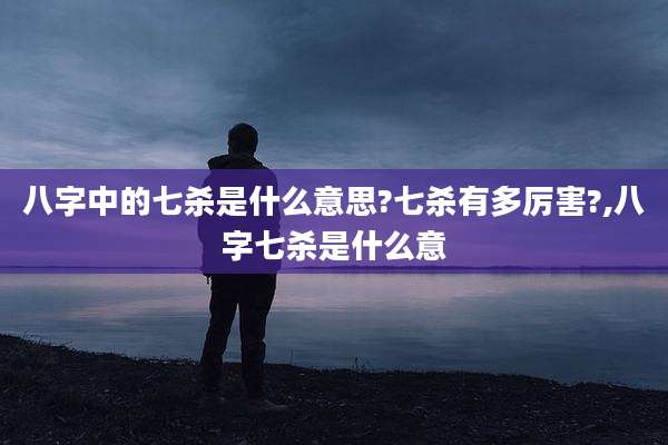 八字中的七杀是什么意思?七杀有多厉害?,八字七杀是什么意