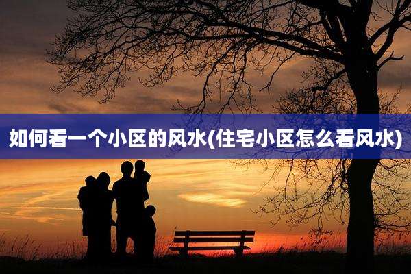 如何看一个小区的风水(住宅小区怎么看风水)