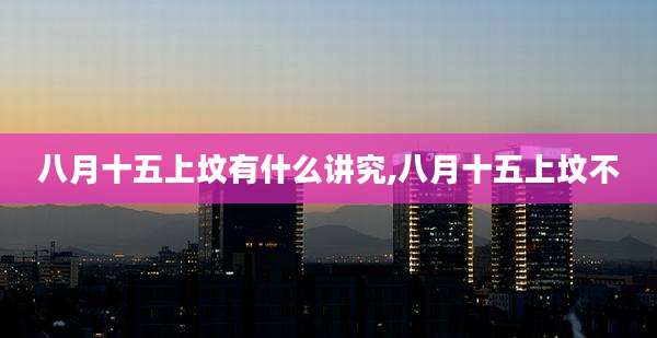 八月十五上坟有什么讲究,八月十五上坟不