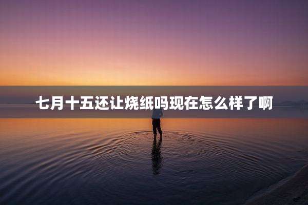 七月十五还让烧纸吗现在怎么样了啊