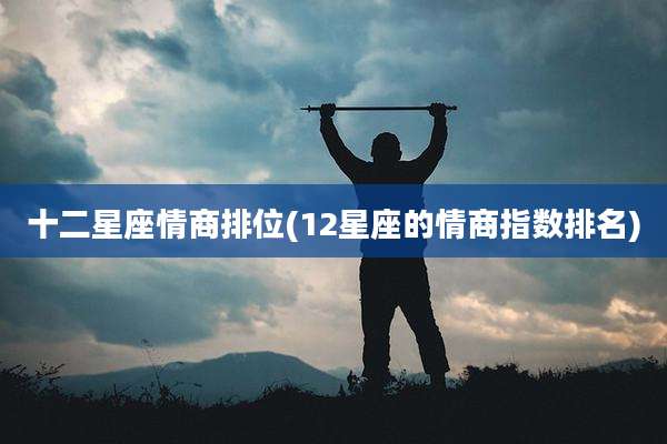 十二星座情商排位(12星座的情商指数排名)