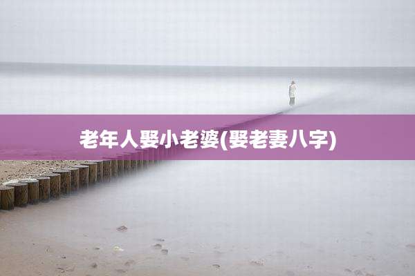 老年人娶小老婆(娶老妻八字)