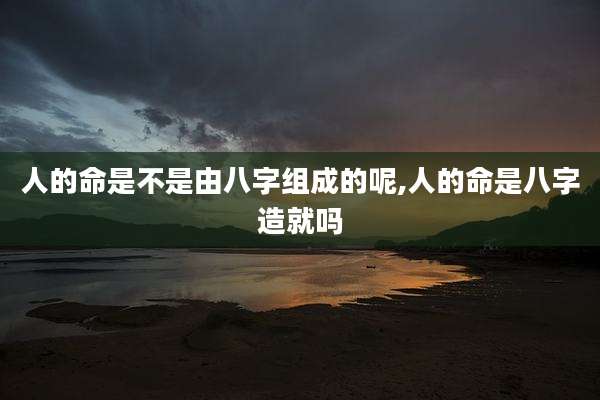 人的命是不是由八字组成的呢,人的命是八字造就吗