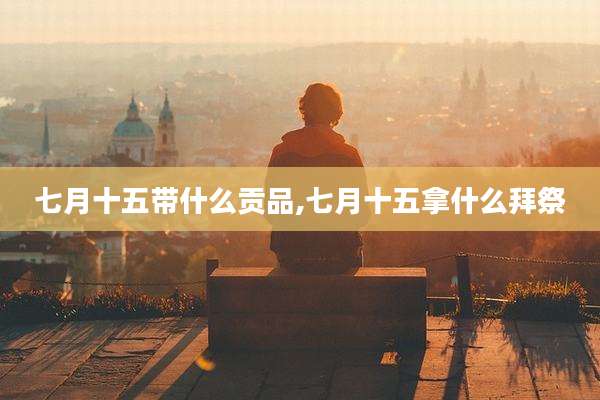 七月十五带什么贡品,七月十五拿什么拜祭