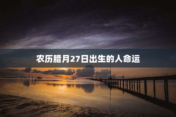 农历腊月27日出生的人命运