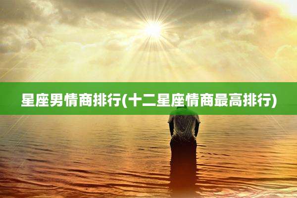 星座男情商排行(十二星座情商最高排行)