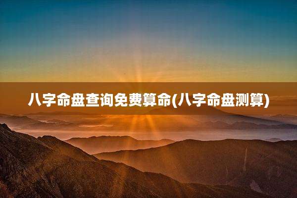 八字命盘查询免费算命(八字命盘测算)