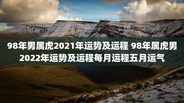 98年男属虎2021年运势及运程 98年属虎男2022年运势及运程每月运程五月运气