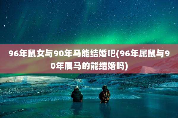 96年鼠女与90年马能结婚吧(96年属鼠与90年属马的能结婚吗)