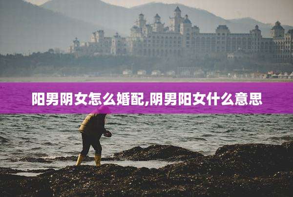 阳男阴女怎么婚配,阴男阳女什么意思