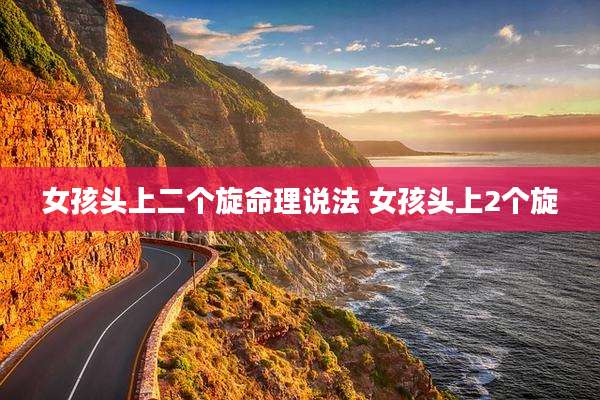 女孩头上二个旋命理说法 女孩头上2个旋
