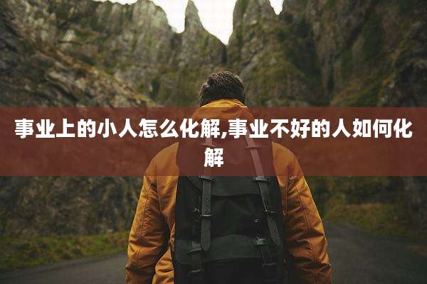 事业上的小人怎么化解,事业不好的人如何化解