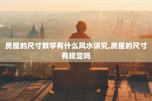 房屋的尺寸数学有什么风水讲究,房屋的尺寸有规定吗