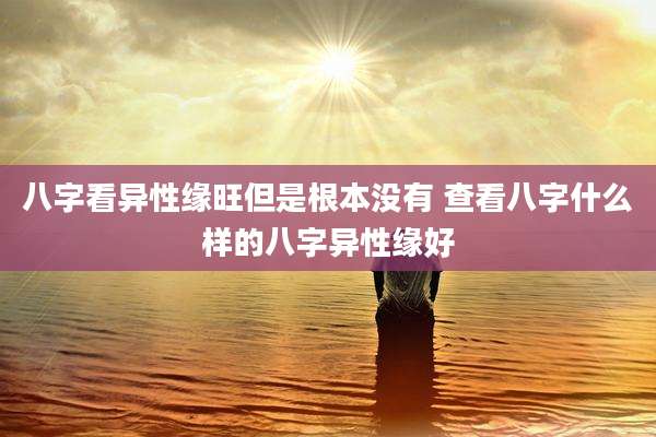 八字看异性缘旺但是根本没有 查看八字什么样的八字异性缘好
