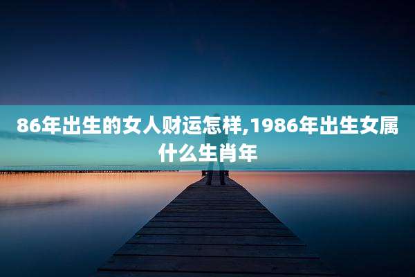 86年出生的女人财运怎样,1986年出生女属什么生肖年