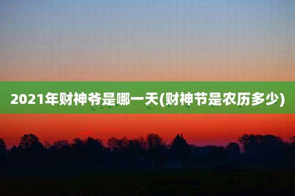 2021年财神爷是哪一天(财神节是农历多少)