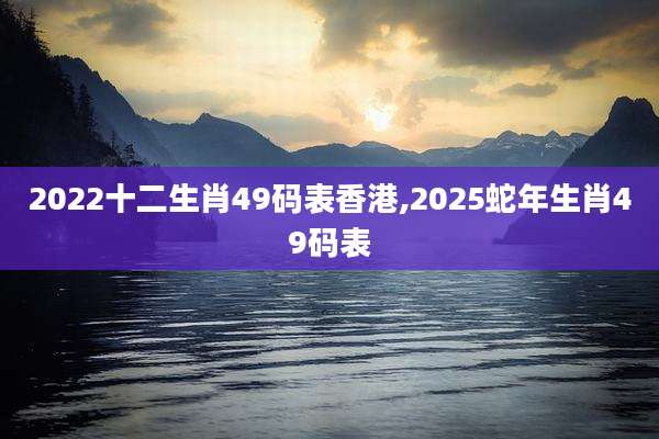 2022十二生肖49码表香港,2025蛇年生肖49码表