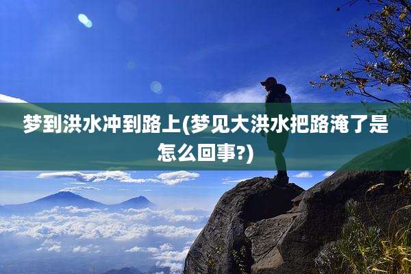 梦到洪水冲到路上(梦见大洪水把路淹了是怎么回事?)