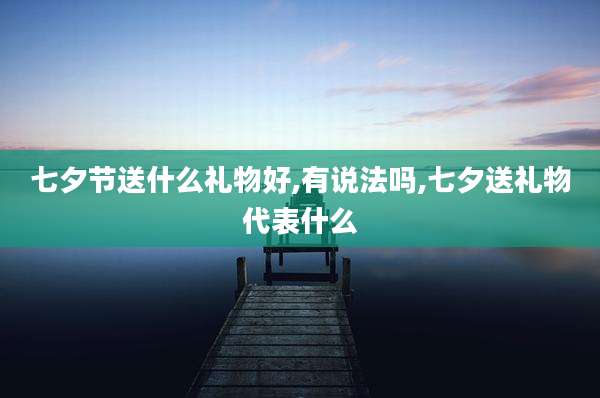 七夕节送什么礼物好,有说法吗,七夕送礼物代表什么