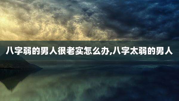 八字弱的男人很老实怎么办,八字太弱的男人