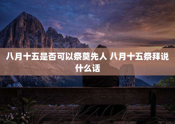八月十五是否可以祭奠先人 八月十五祭拜说什么话